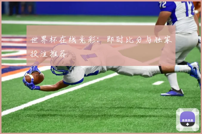 世界杯在线竞彩：即时比分与独家投注推荐